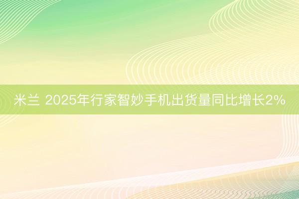 米兰 2025年行家智妙手机出货量同比增长2%