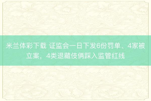 米兰体彩下载 证监会一日下发6份罚单、4家被立案，4类退藏伎俩踩入监管红线