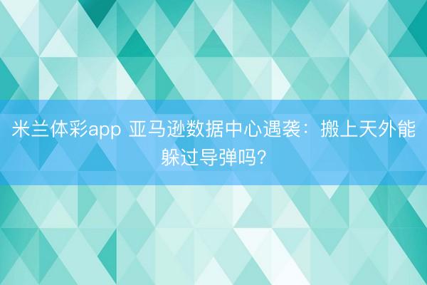 米兰体彩app 亚马逊数据中心遇袭:搬上天外能躲过导弹吗?