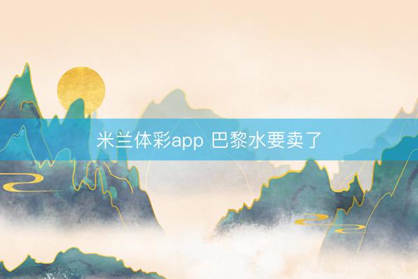 米兰体彩app 巴黎水要卖了