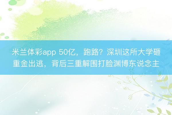 米兰体彩app 50亿，跑路？深圳这所大学砸重金出逃，背后三重解围打脸渊博东说念主