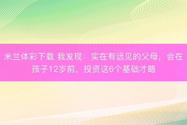 米兰体彩下载 我发现:实在有远见的父母,会在孩子12岁前,投资这6个基础才略