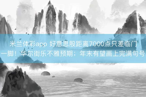 米兰体彩app 好意思股距离7000点只差临门一脚！华尔街乐不雅预期；年末有望画上完满句号