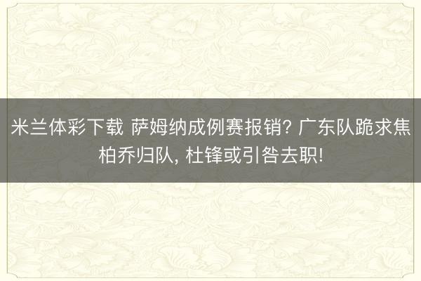 米兰体彩下载 萨姆纳成例赛报销? 广东队跪求焦柏乔归队， 杜锋或引咎去职!