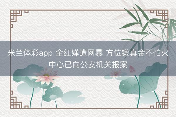 米兰体彩app 全红婵遭网暴 方位锻真金不怕火中心已向公安机关报案