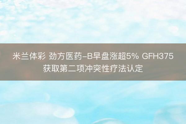 米兰体彩 劲方医药-B早盘涨超5% GFH375获取第二项冲突性疗法认定
