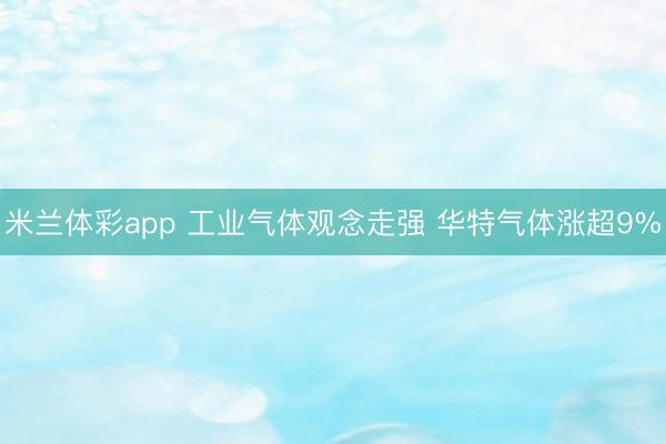 米兰体彩app 工业气体观念走强 华特气体涨超9%