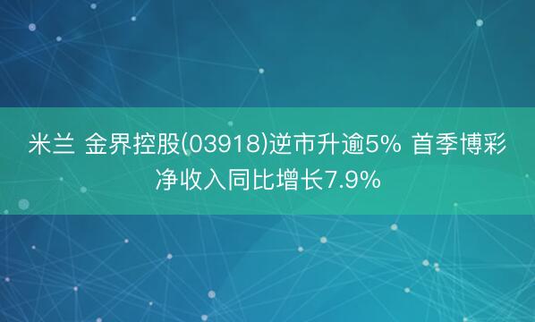 米兰 金界控股(03918)逆市升逾5% 首季博彩净收入同比增长7.9%