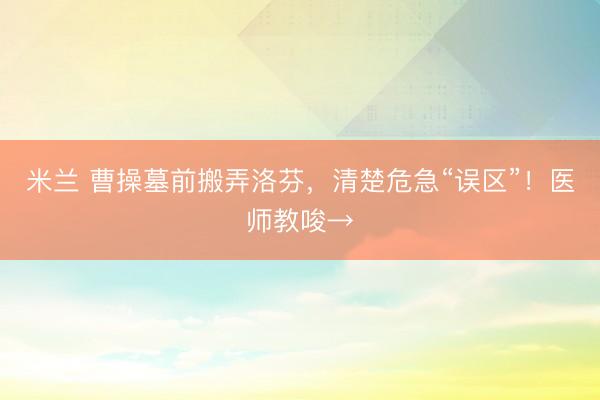 米兰 曹操墓前搬弄洛芬,清楚危急“误区”!医师教唆→