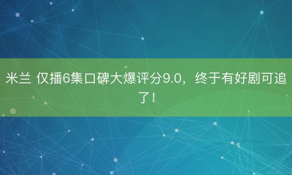 米兰 仅播6集口碑大爆评分9.0,终于有好剧可追了!