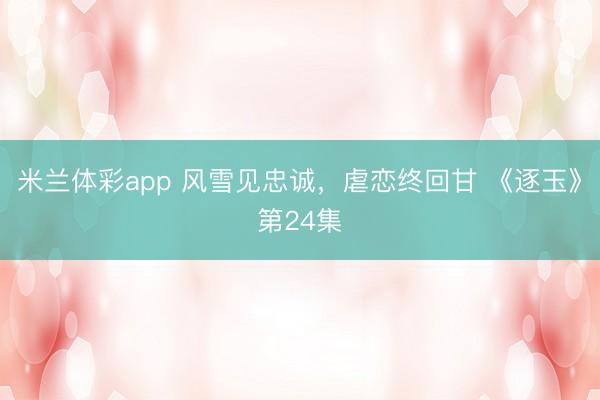 米兰体彩app 风雪见忠诚，虐恋终回甘 《逐玉》第24集