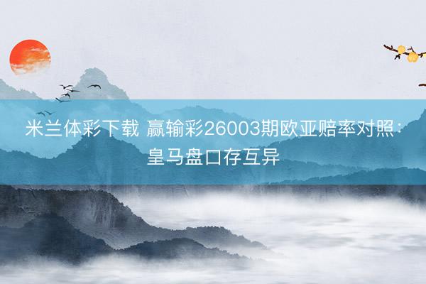 米兰体彩下载 赢输彩26003期欧亚赔率对照：皇马盘口存互异