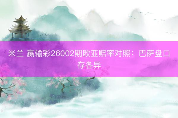 米兰 赢输彩26002期欧亚赔率对照：巴萨盘口存各异