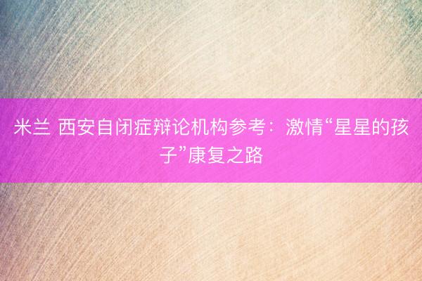 米兰 西安自闭症辩论机构参考：激情“星星的孩子”康复之路