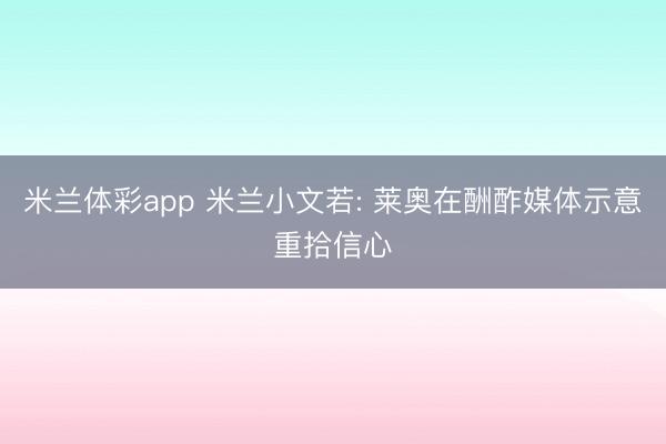 米兰体彩app 米兰小文若: 莱奥在酬酢媒体示意重拾信心