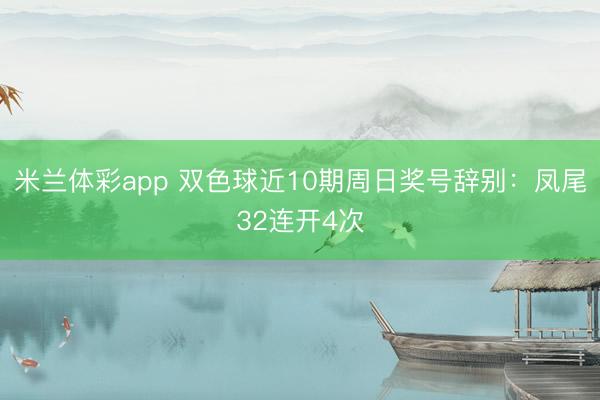 米兰体彩app 双色球近10期周日奖号辞别：凤尾32连开4次