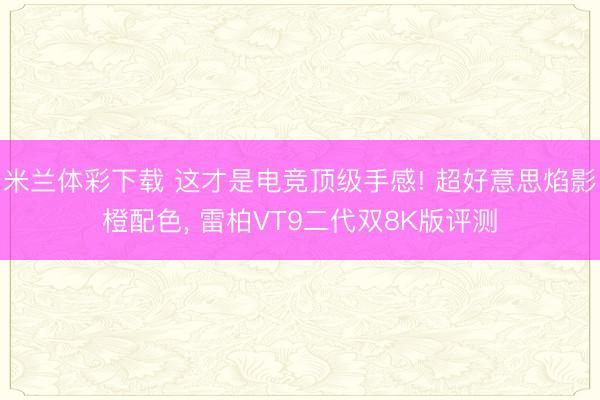米兰体彩下载 这才是电竞顶级手感! 超好意思焰影橙配色， 雷柏VT9二代双8K版评测