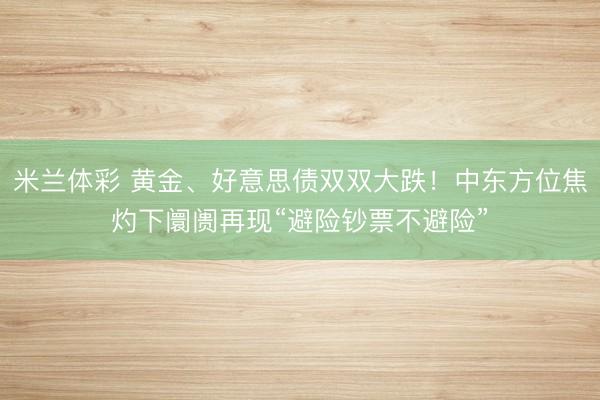 米兰体彩 黄金、好意思债双双大跌!中东方位焦灼下阛阓再现“避险钞票不避险”