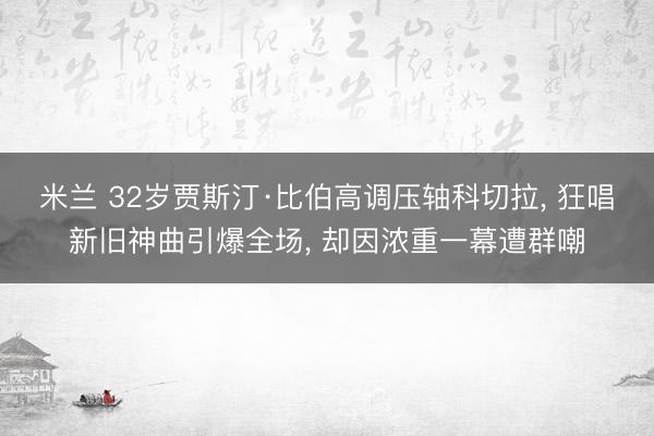 米兰 32岁贾斯汀·比伯高调压轴科切拉， 狂唱新旧神曲引爆全场， 却因浓重一幕遭群嘲