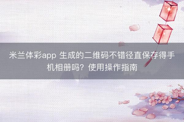 米兰体彩app 生成的二维码不错径直保存得手机相册吗?使用操作指南