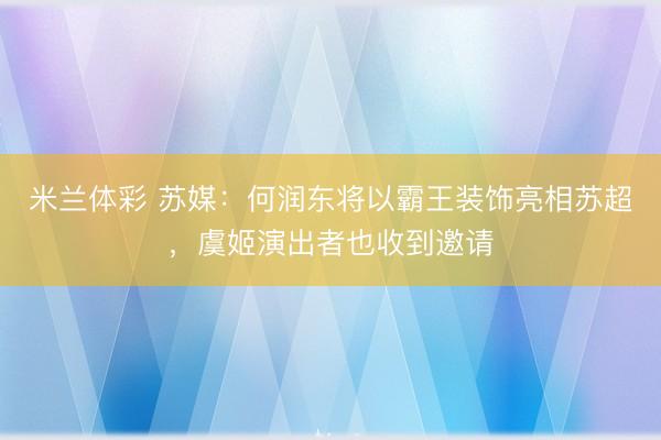 米兰体彩 苏媒:何润东将以霸王装饰亮相苏超,虞姬演出者也收到邀请