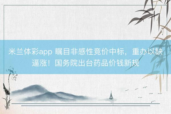 米兰体彩app 瞩目非感性竞价中标,重办以缺逼涨!国务院出台药品价钱新规