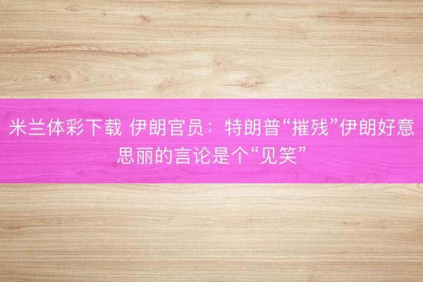 米兰体彩下载 伊朗官员:特朗普“摧残”伊朗好意思丽的言论是个“见笑”