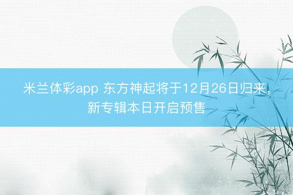 米兰体彩app 东方神起将于12月26日归来,新专辑本日开启预售