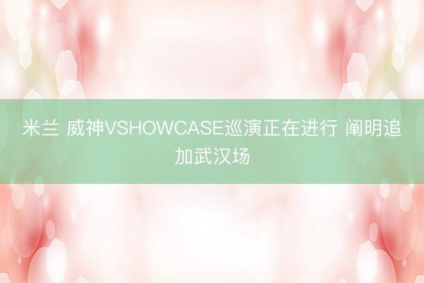 米兰 威神VSHOWCASE巡演正在进行 阐明追加武汉场