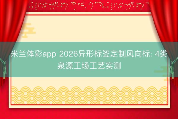 米兰体彩app 2026异形标签定制风向标: 4类泉源工场工艺实测