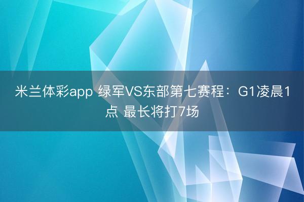 米兰体彩app 绿军VS东部第七赛程：G1凌晨1点 最长将打7场