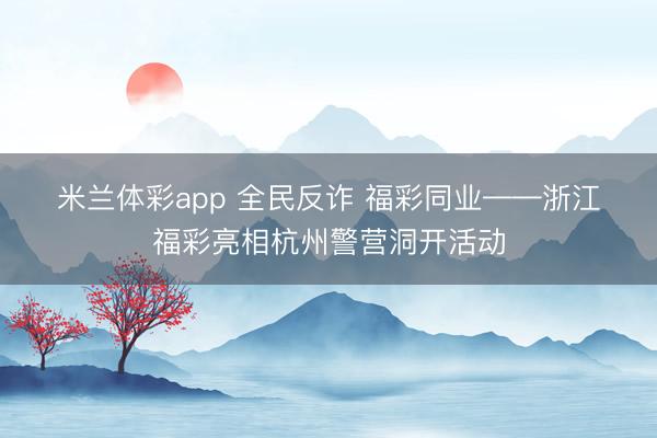 米兰体彩app 全民反诈 福彩同业——浙江福彩亮相杭州警营洞开活动