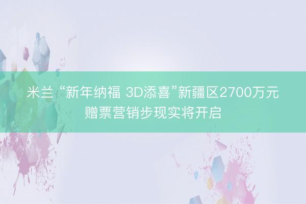 米兰 “新年纳福 3D添喜”新疆区2700万元赠票营销步现实将开启
