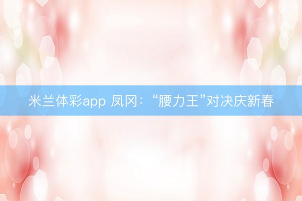 米兰体彩app 凤冈：“腰力王”对决庆新春