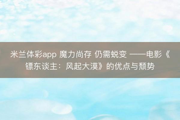 米兰体彩app 魔力尚存 仍需蜕变 ——电影《镖东谈主：风起大漠》的优点与颓势