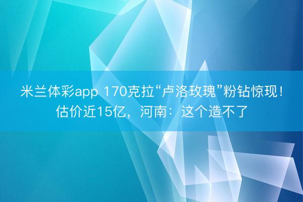 米兰体彩app 170克拉“卢洛玫瑰”粉钻惊现！估价近15亿，河南：这个造不了