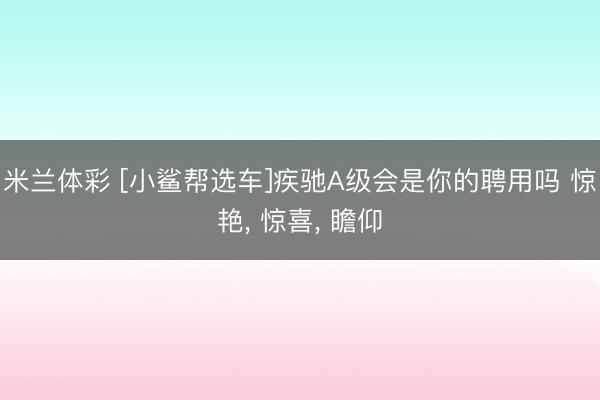 米兰体彩 [小鲨帮选车]疾驰A级会是你的聘用吗 惊艳， 惊喜， 瞻仰