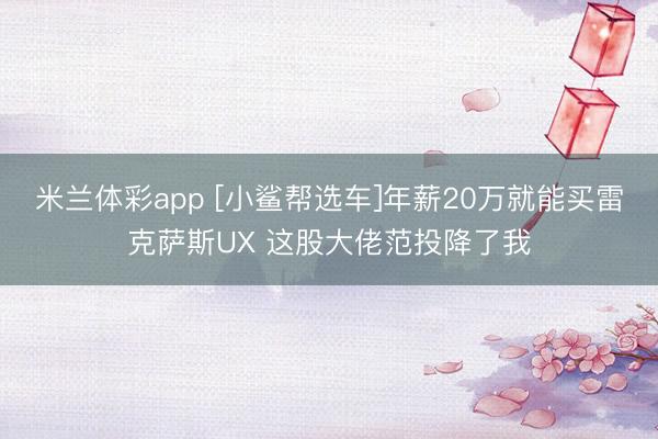 米兰体彩app [小鲨帮选车]年薪20万就能买雷克萨斯UX 这股大佬范投降了我