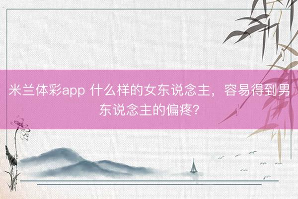 米兰体彩app 什么样的女东说念主，容易得到男东说念主的偏疼？