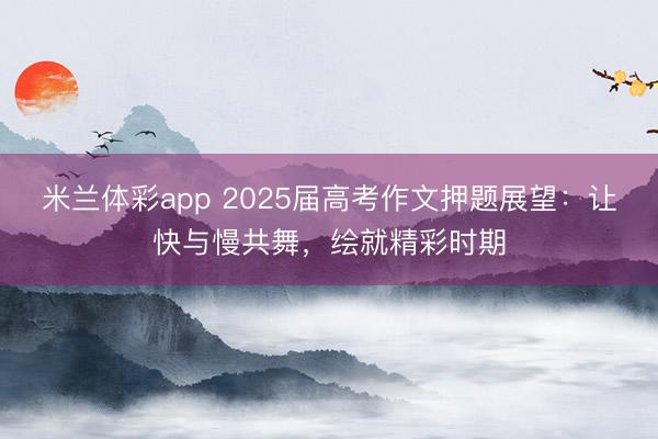米兰体彩app 2025届高考作文押题展望：让快与慢共舞，绘就精彩时期