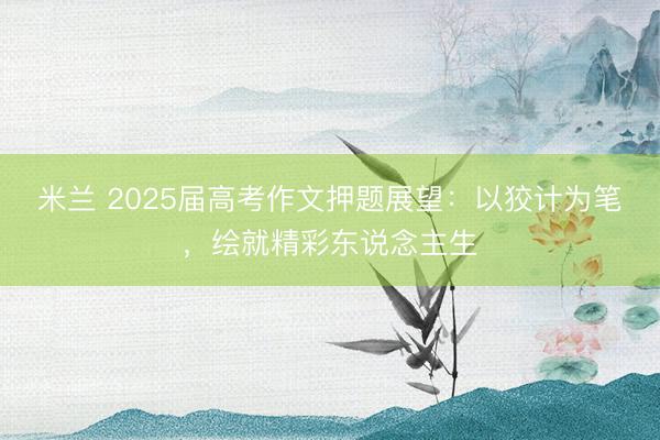 米兰 2025届高考作文押题展望：以狡计为笔，绘就精彩东说念主生