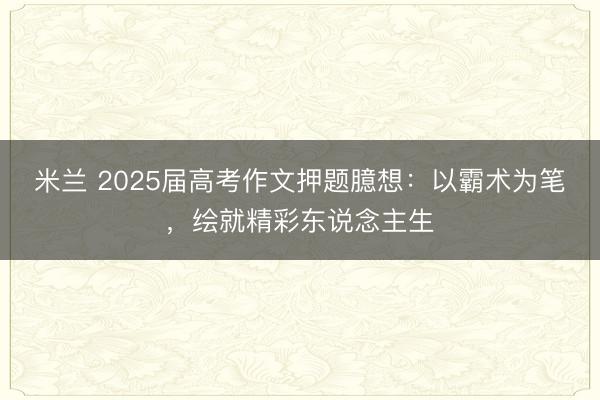 米兰 2025届高考作文押题臆想：以霸术为笔，绘就精彩东说念主生