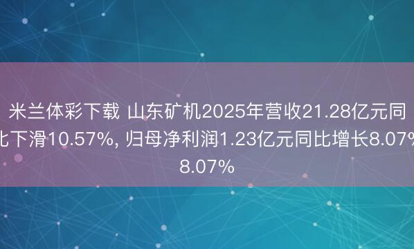 米兰体彩下载 山东矿机2025年营收21.28亿元同比下滑10.57%， 归母净利润1.23亿元同比增长8.07%