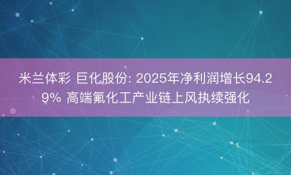 米兰体彩 巨化股份: 2025年净利润增长94.29% 高端氟化工产业链上风执续强化
