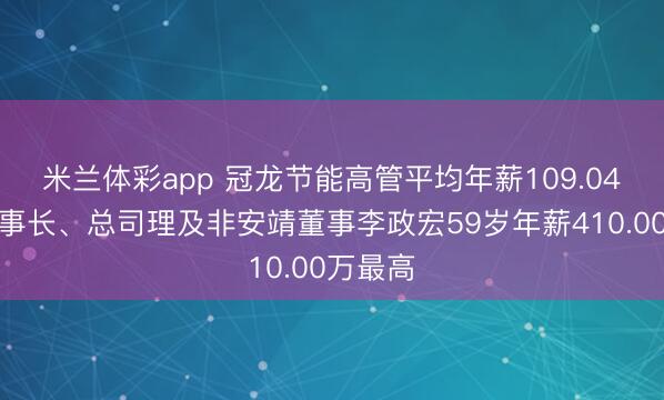 米兰体彩app 冠龙节能高管平均年薪109.04万：董事长、总司理及非安靖董事李政宏59岁年薪410.00万最高