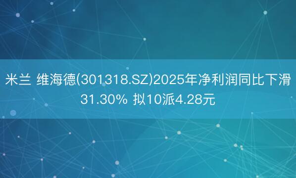 米兰 维海德(301318.SZ)2025年净利润同比下滑31.30% 拟10派4.28元