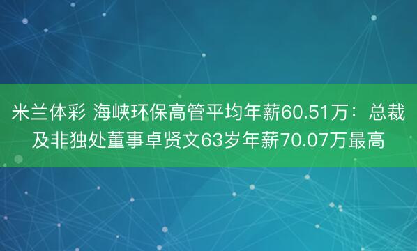 米兰体彩 海峡环保高管平均年薪60.51万：总裁及非独处董事卓贤文63岁年薪70.07万最高