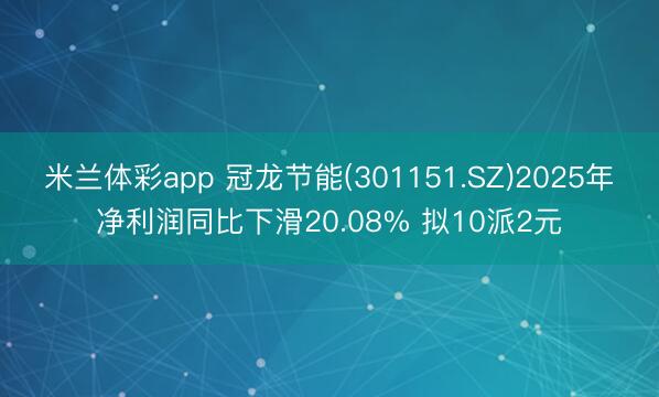米兰体彩app 冠龙节能(301151.SZ)2025年净利润同比下滑20.08% 拟10派2元