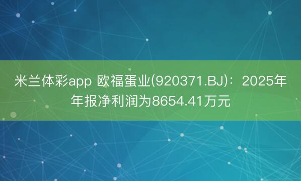 米兰体彩app 欧福蛋业(920371.BJ)：2025年年报净利润为8654.41万元
