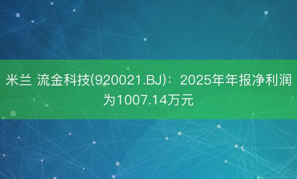 米兰 流金科技(920021.BJ)：2025年年报净利润为1007.14万元